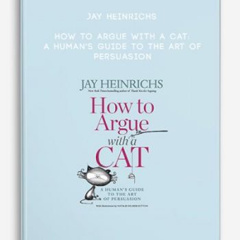 Jay Heinrichs – How to Argue with a Cat: A Human’s Guide to the Art of Persuasion