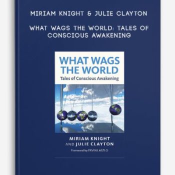 Miriam Knight & Julie Clayton – What Wags the World: Tales of Conscious Awakening