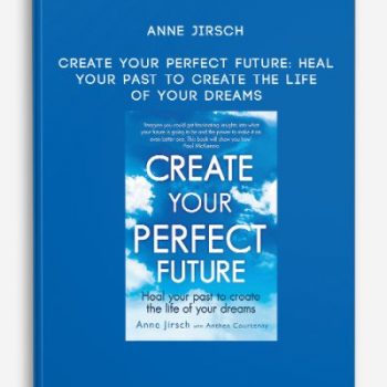 Anne Jirsch – Create Your Perfect Future: Heal your past to create the life of your dreams