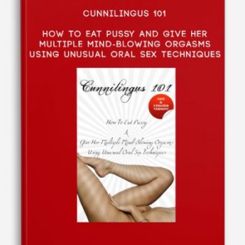 Cunnilingus 101: How To Eat Pussy and Give Her Multiple Mind-Blowing Orgasms Using Unusual Oral Sex Techniques