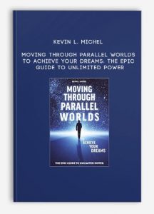 Kevin L. Michel – Moving Through Parallel Worlds To Achieve Your Dreams: The Epic Guide To Unlimited Power