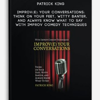 Patrick King – Improv(e) Your Conversations: Think on Your Feet, Witty Banter, and Always Know What To Say with Improv Comedy Techniques