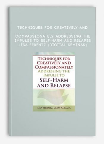 Techniques for Creatively and Compassionately Addressing the Impulse to Self-Harm and Relapse – LISA FERENTZ (Digital Seminar)