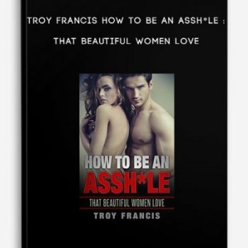 Troy Francis How To Be An Assh*le : That Beautiful Women Love