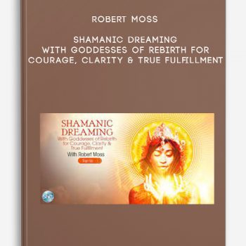 Robert Moss – Shamanic Dreaming With Goddesses of Rebirth for Courage, Clarity & True Fulfillment