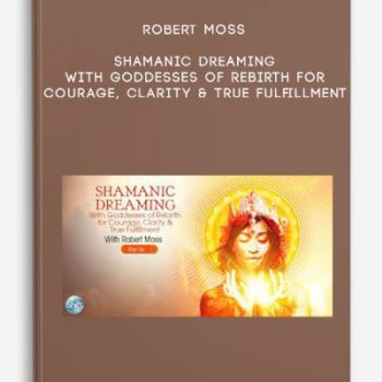 Robert Moss – Shamanic Dreaming With Goddesses of Rebirth for Courage, Clarity & True Fulfillment