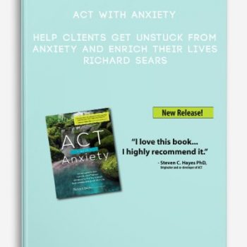 ACT with Anxiety: Help Clients Get Unstuck from Anxiety and Enrich Their Lives – Richard Sears