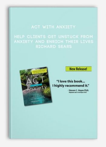 ACT with Anxiety: Help Clients Get Unstuck from Anxiety and Enrich Their Lives – Richard Sears