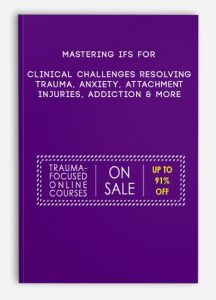 Mastering IFS for Clinical Challenges Resolving Trauma, Anxiety, Attachment Injuries, Addiction & More