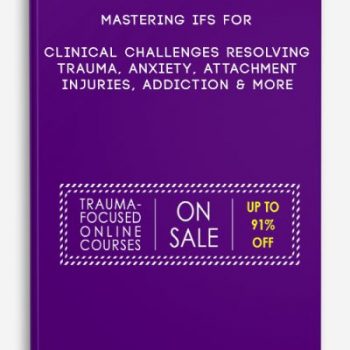 Mastering IFS for Clinical Challenges Resolving Trauma, Anxiety, Attachment Injuries, Addiction & More