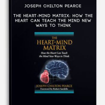 Joseph Chilton Pearce – The Heart-Mind Matrix: How the Heart Can Teach the Mind New Ways to Think