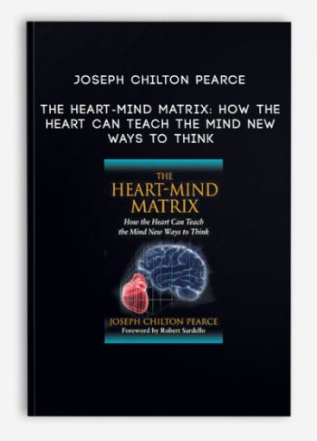 Joseph Chilton Pearce – The Heart-Mind Matrix: How the Heart Can Teach the Mind New Ways to Think